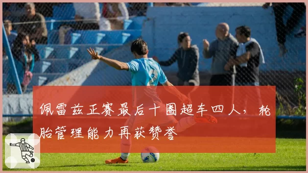 佩雷兹正赛最后十圈超车四人,轮胎管理能力再获赞誉