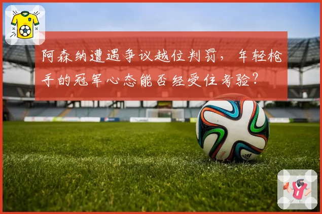 阿森纳遭遇争议越位判罚,年轻枪手的冠军心态能否经受住考验?
