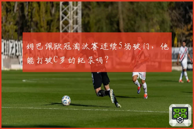 姆巴佩欧冠淘汰赛连续5场破门,他能打破C罗的纪录吗?
