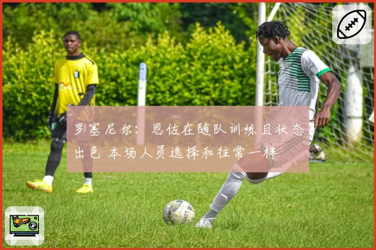 罗塞尼尔：恩佐在随队训练且状态出色 本场人员选择和往常一样