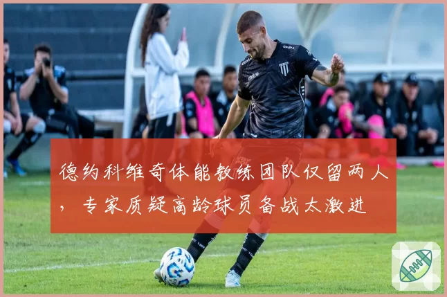 德约科维奇体能教练团队仅留两人,专家质疑高龄球员备战太激进