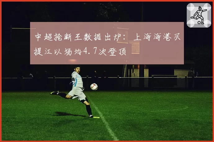 中超抢断王数据出炉：上海海港买提江以场均4.7次登顶