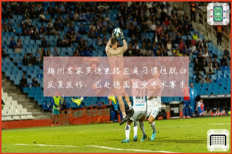 梅州客家罗德里格左肩习惯性脱臼反复发作，已赴德国接受手术赛季报销