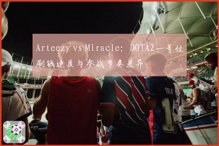 Arteezy vs Miracle：DOTA2一号位刷钱速度与参战节奏差异