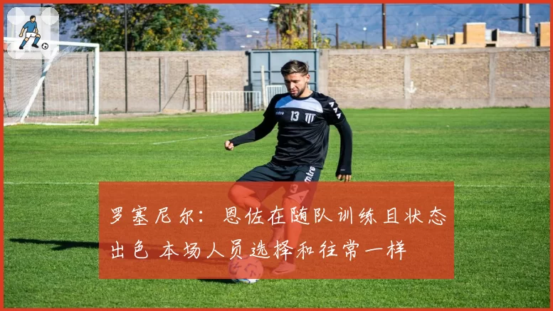 罗塞尼尔：恩佐在随队训练且状态出色 本场人员选择和往常一样