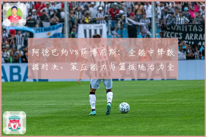 阿德巴约vs萨博尼斯:全能中锋数据对决,策应能力与篮板统治力全面对比