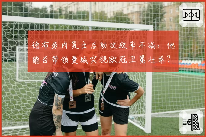 德布劳内复出后助攻效率不减，他能否带领曼城实现欧冠卫冕壮举？