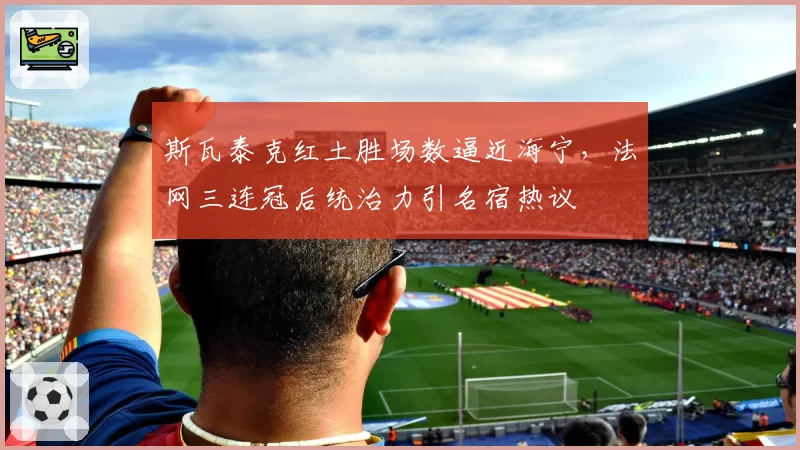 斯瓦泰克红土胜场数逼近海宁，法网三连冠后统治力引名宿热议