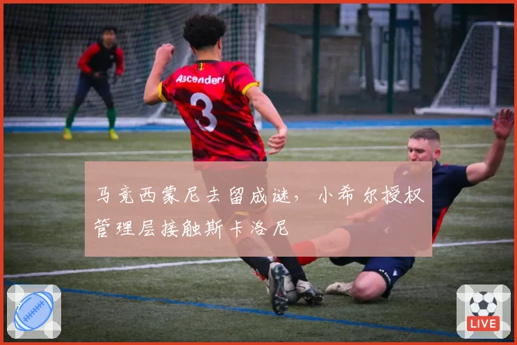马竞西蒙尼去留成谜，小希尔授权管理层接触斯卡洛尼