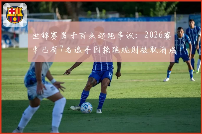 世锦赛男子百米起跑争议:2026赛季已有7名选手因抢跑规则被取消成绩