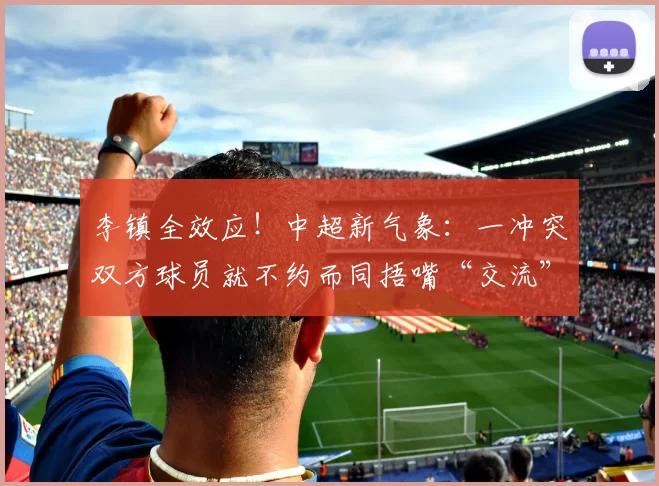 李镇全效应!中超新气象:一冲突双方球员就不约而同捂嘴“交流”