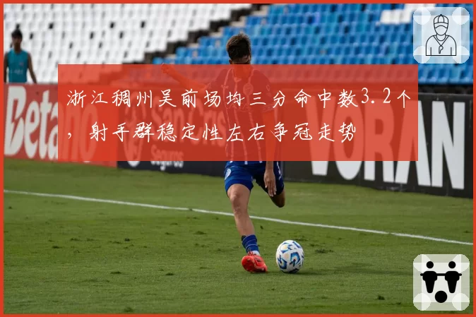 浙江稠州吴前场均三分命中数3.2个，射手群稳定性左右争冠走势