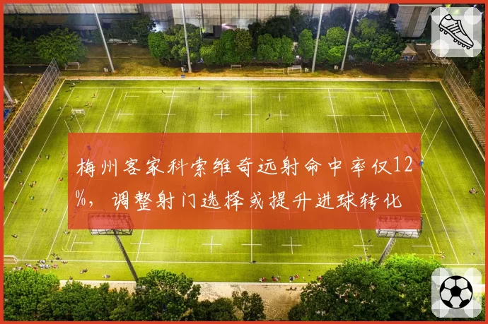 梅州客家科索维奇远射命中率仅12%,调整射门选择或提升进球转化