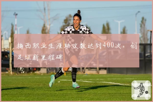 梅西职业生涯助攻数达到400次,创足坛新里程碑