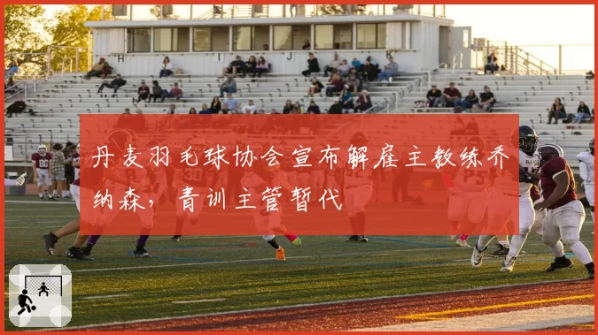 丹麦羽毛球协会宣布解雇主教练乔纳森，青训主管暂代