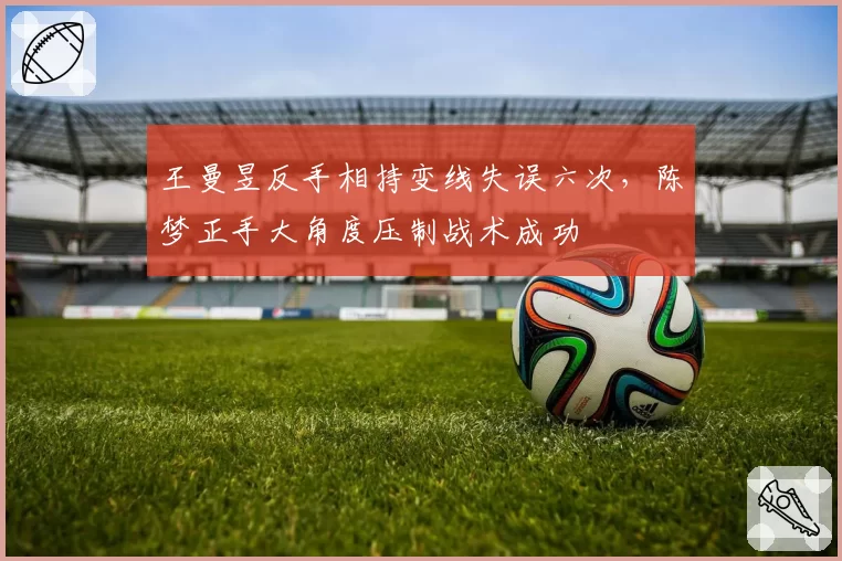 王曼昱反手相持变线失误六次，陈梦正手大角度压制战术成功