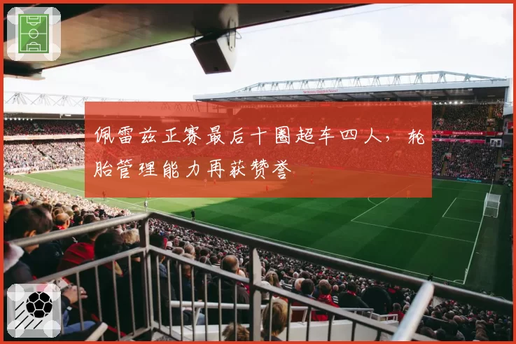 佩雷兹正赛最后十圈超车四人，轮胎管理能力再获赞誉