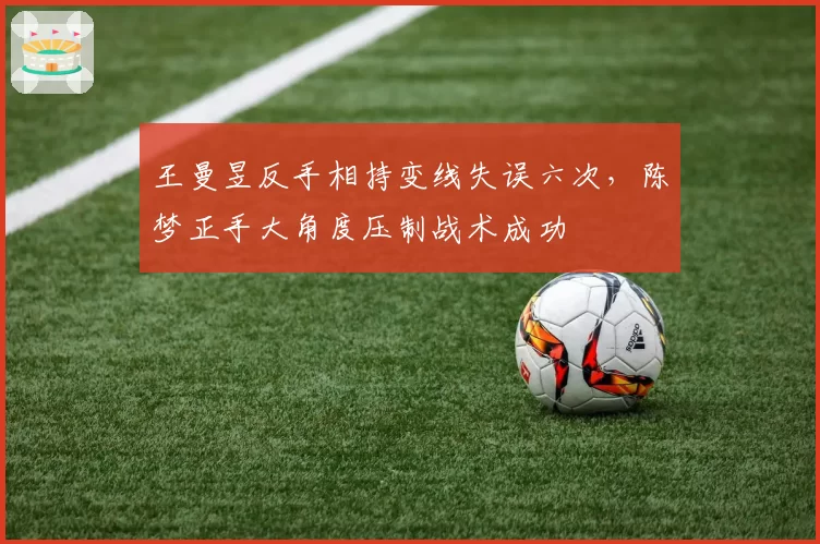 王曼昱反手相持变线失误六次，陈梦正手大角度压制战术成功