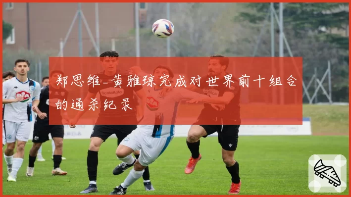 郑思维_黄雅琼完成对世界前十组合的通杀纪录