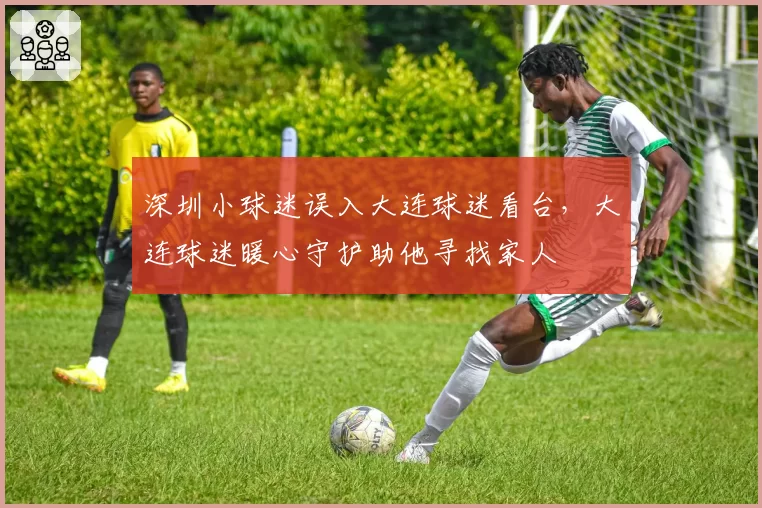 深圳小球迷误入大连球迷看台，大连球迷暖心守护助他寻找家人