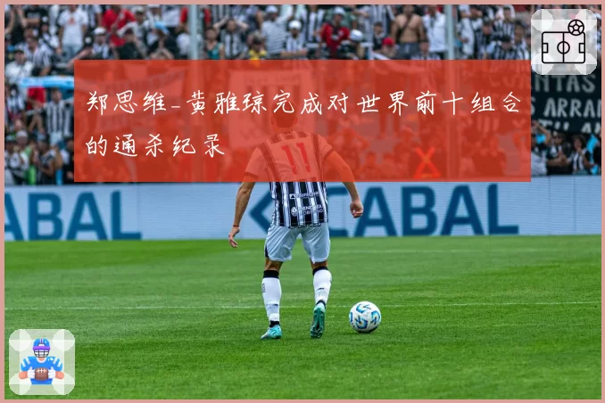 郑思维_黄雅琼完成对世界前十组合的通杀纪录