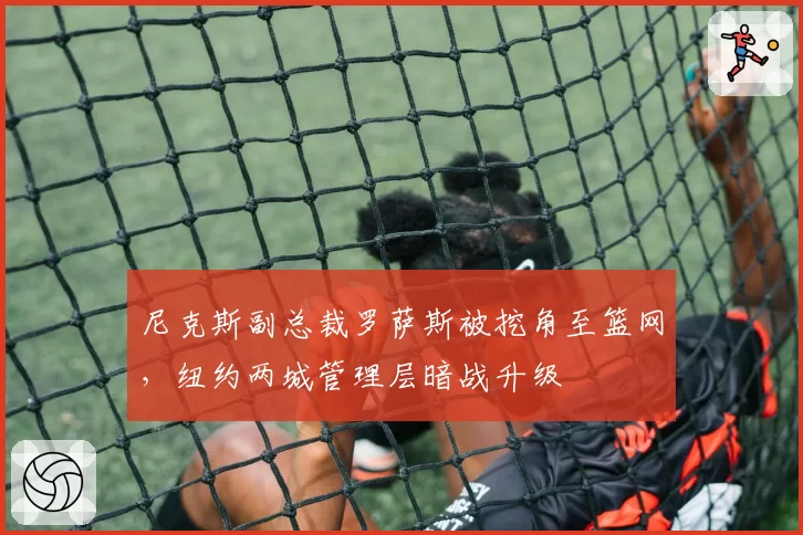 尼克斯副总裁罗萨斯被挖角至篮网，纽约两城管理层暗战升级