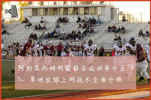 阿利亚西姆网前截击成功率升至78%，草地发球上网战术全面升级