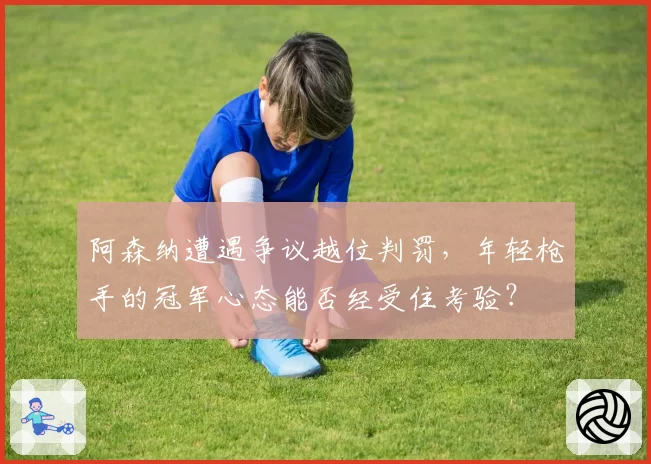 阿森纳遭遇争议越位判罚,年轻枪手的冠军心态能否经受住考验?