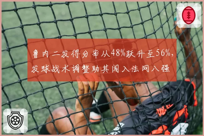 鲁内二发得分率从48%跃升至56%,发球战术调整助其闯入法网八强