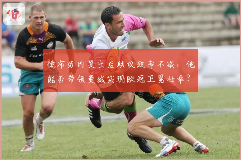 德布劳内复出后助攻效率不减，他能否带领曼城实现欧冠卫冕壮举？