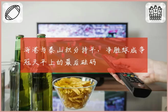 海港与泰山积分持平，净胜球成争冠天平上的最后砝码