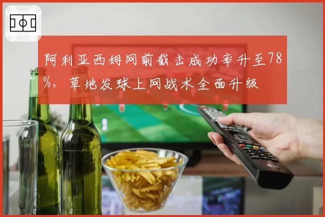 阿利亚西姆网前截击成功率升至78%，草地发球上网战术全面升级