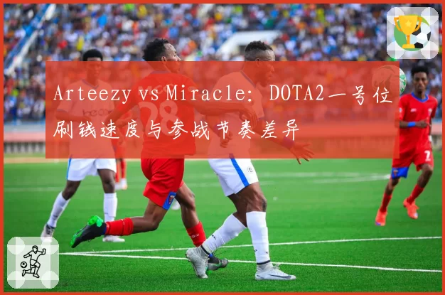Arteezy vs Miracle：DOTA2一号位刷钱速度与参战节奏差异