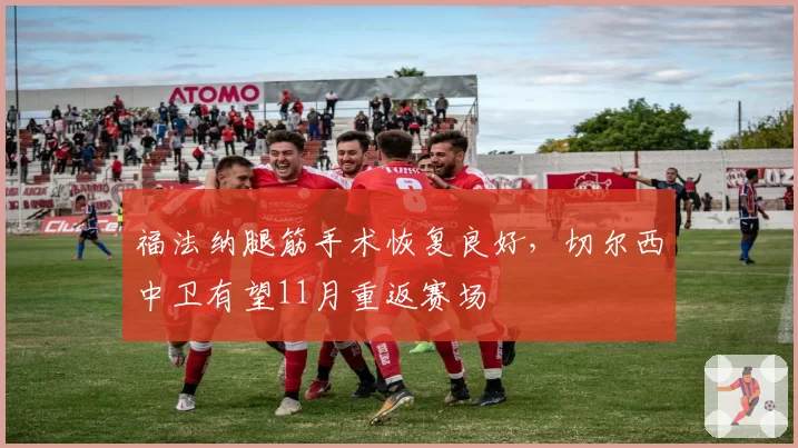 福法纳腿筋手术恢复良好，切尔西中卫有望11月重返赛场