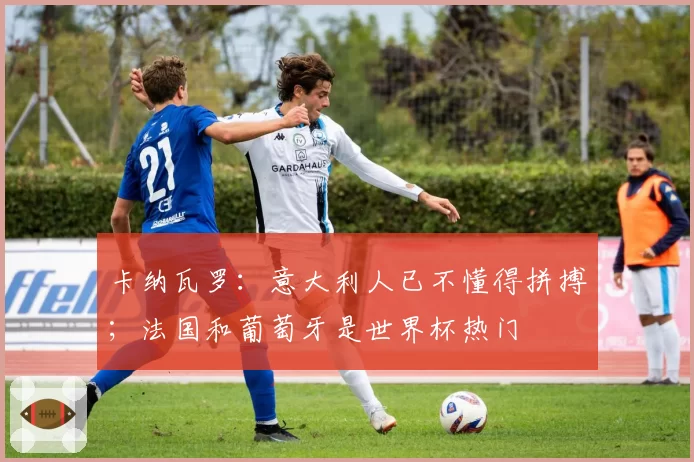 卡纳瓦罗：意大利人已不懂得拼搏；法国和葡萄牙是世界杯热门