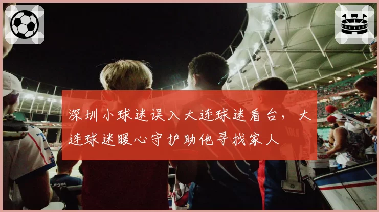 深圳小球迷误入大连球迷看台,大连球迷暖心守护助他寻找家人
