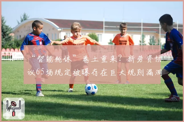 “智能轮休”卷土重来?新劳资协议65场规定被曝存在巨大规则漏洞