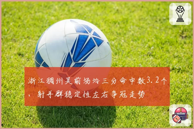 浙江稠州吴前场均三分命中数3.2个，射手群稳定性左右争冠走势