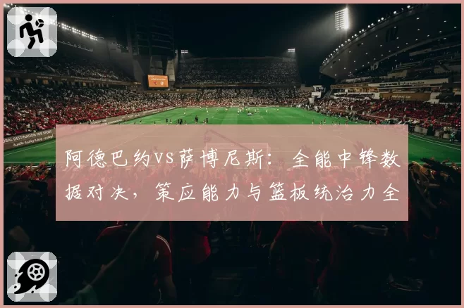 阿德巴约vs萨博尼斯：全能中锋数据对决，策应能力与篮板统治力全面对比