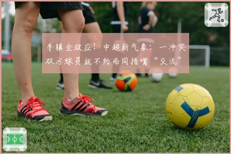 李镇全效应!中超新气象:一冲突双方球员就不约而同捂嘴“交流”
